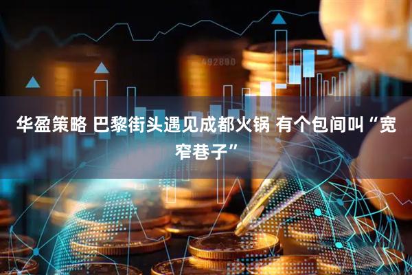 华盈策略 巴黎街头遇见成都火锅 有个包间叫“宽窄巷子”