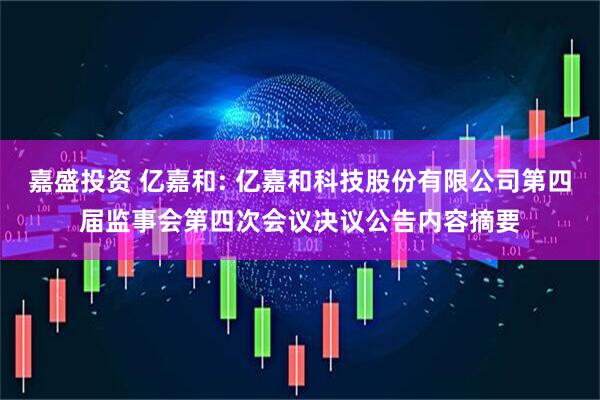 嘉盛投资 亿嘉和: 亿嘉和科技股份有限公司第四届监事会第四次会议决议公告内容摘要