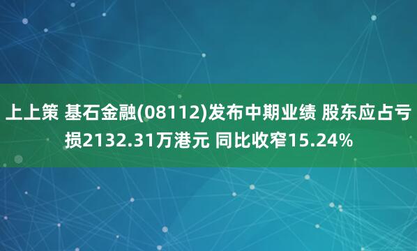 上上策 基石金融(08112)发布中期业绩 股东应占亏损2132.31万港元 同比收窄15.24%