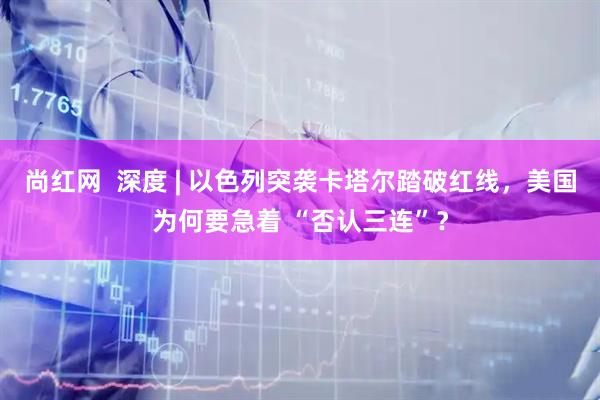 尚红网  深度 | 以色列突袭卡塔尔踏破红线，美国为何要急着 “否认三连”？