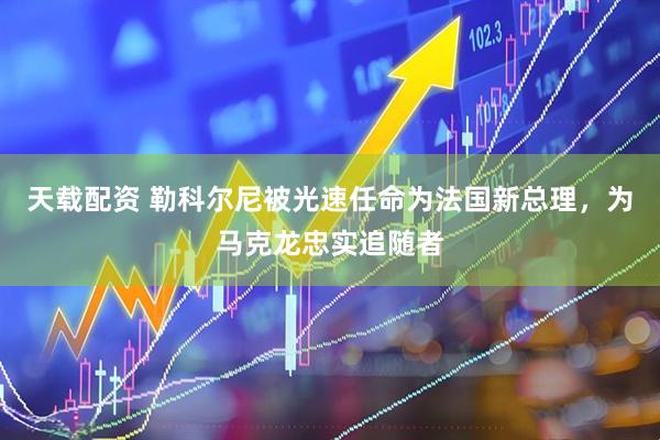天载配资 勒科尔尼被光速任命为法国新总理，为马克龙忠实追随者